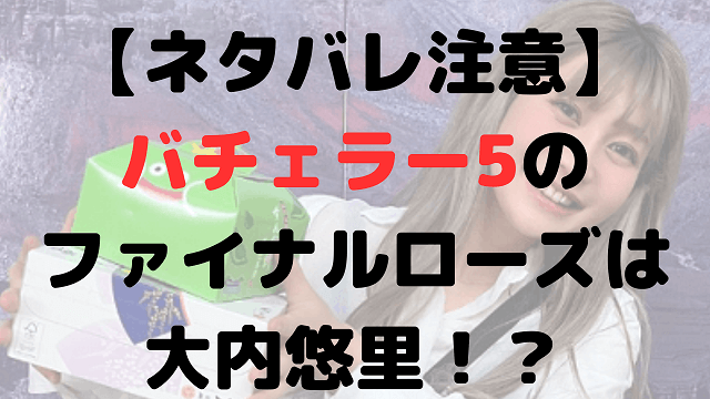 【ネタバレ注意】バチェラー5のファイナルローズは大内悠里！？理由5選！