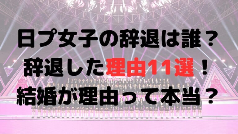 日プ女子の辞退は誰？辞退した理由11選！結婚が理由って本当？