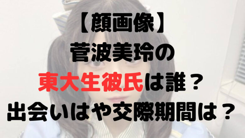 【顔画像】菅波美玲の東大生彼氏は誰？出会いはや交際期間は？