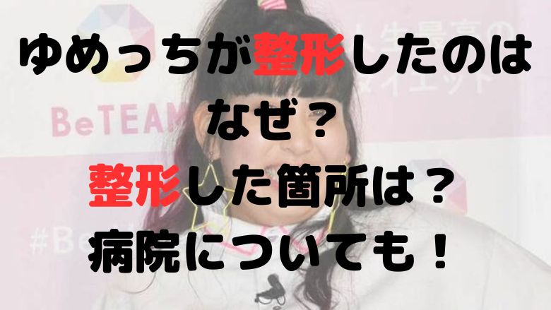 ゆめっちが整形したのはなぜ？整形した箇所は？病院についても！