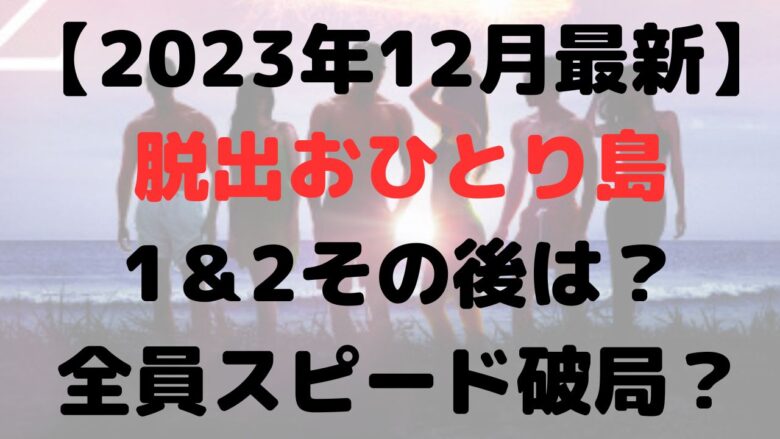 【最新】脱出おひとり島1と2その後は？スピード破局や結婚は？